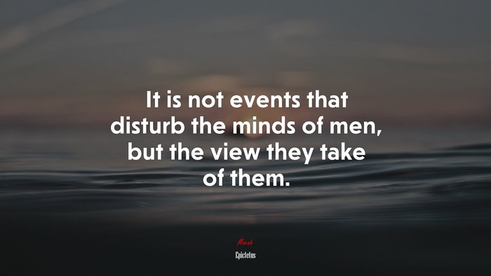 It is not events that disturb the minds of men, but the view they take of them. | Epictetus quote