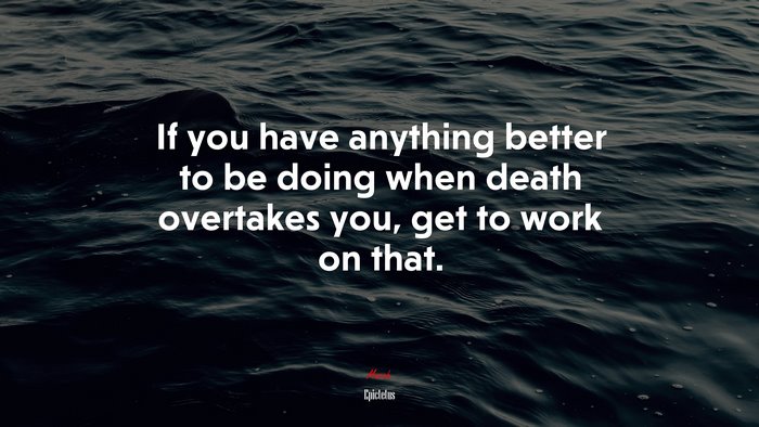 If you have anything better to be doing when death overtakes you, get to work on that. | Epictetus quote