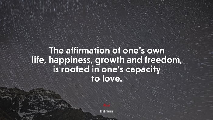 The affirmation of one’s own life, happiness, growth and freedom, is rooted in one’s capacity to love. | Erich Fromm quote