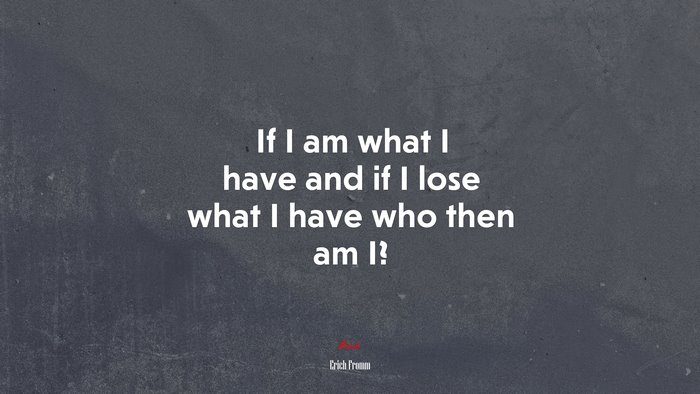 If I am what I have and if I lose what I have who then am I? | Erich Fromm quote
