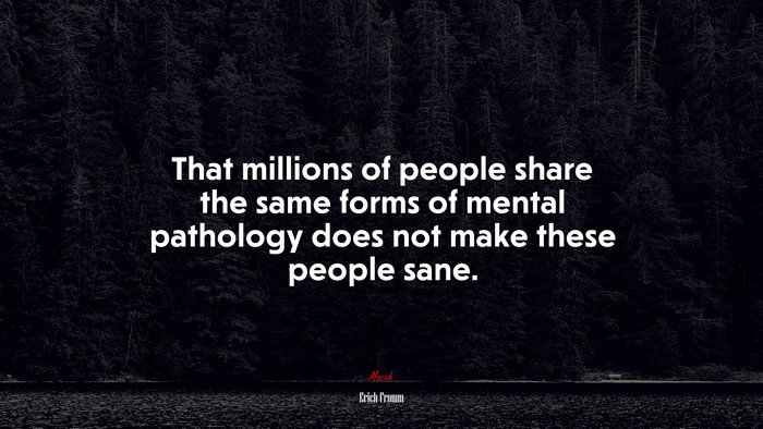 That millions of people share the same forms of mental pathology does not make these people sane. | Erich Fromm quote