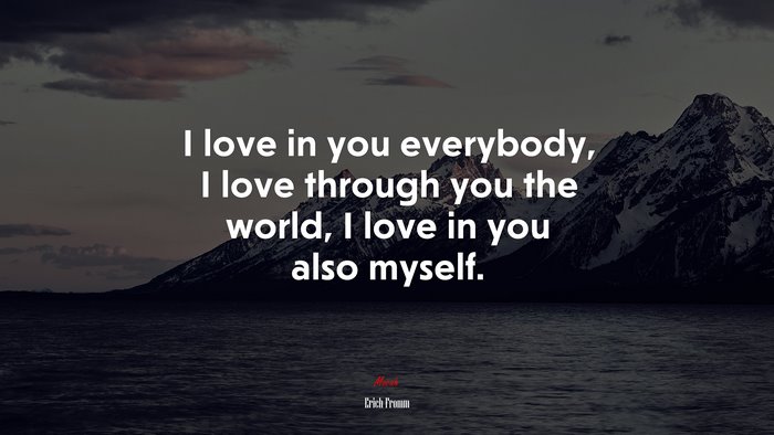 I love in you everybody, I love through you the world, I love in you also myself. | Erich Fromm quote