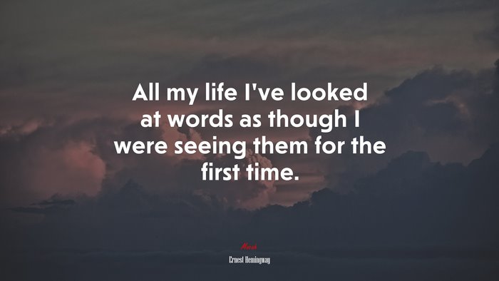 All my life I’ve looked at words as though I were seeing them for the first time. | Ernest Hemingway quote