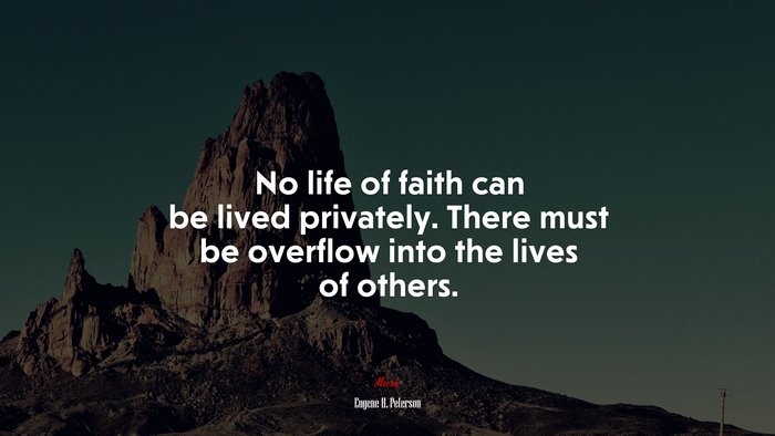 No life of faith can be lived privately. There must be overflow into the lives of others. | Eugene H. Peterson quote