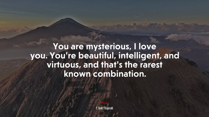 You are mysterious, I love you. You’re beautiful, intelligent, and virtuous, and that’s the rarest known combination. | F. Scott Fitzgerald quote