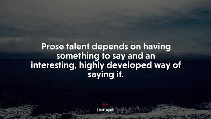 Prose talent depends on having something to say and an interesting, highly developed way of saying it. | F. Scott Fitzgerald quote
