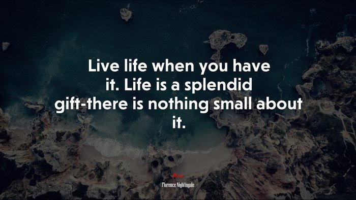 Live life when you have it. Life is a splendid gift-there is nothing small about it. | Florence Nightingale quote