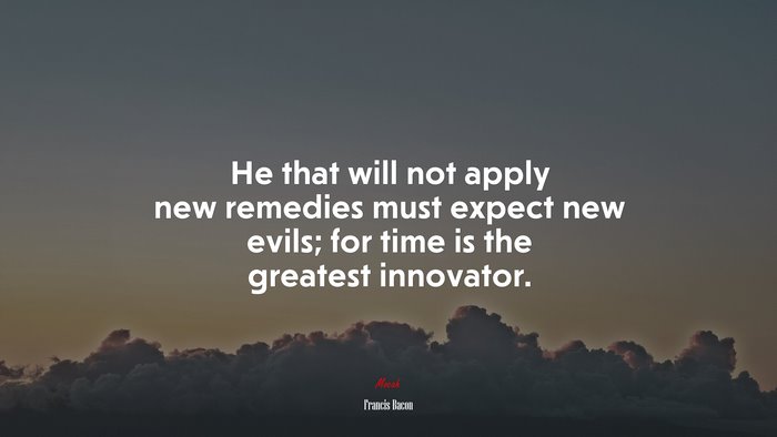 He that will not apply new remedies must expect new evils; for time is the greatest innovator. | Francis Bacon quote
