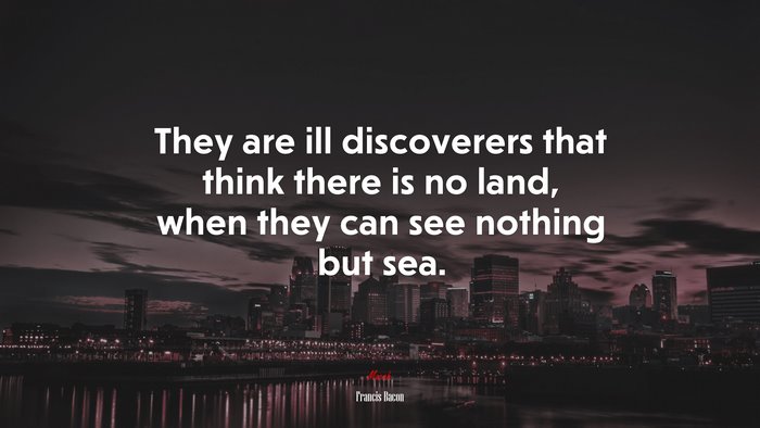 They are ill discoverers that think there is no land, when they can see nothing but sea. | Francis Bacon quote