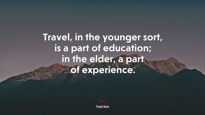 Travel, in the younger sort, is a part of education; in the elder, a part of experience. | Francis Bacon quote