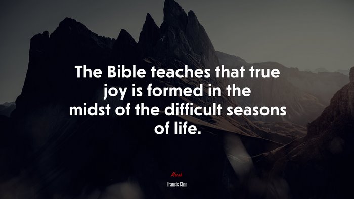 The Bible teaches that true joy is formed in the midst of the difficult seasons of life. | Francis Chan quote