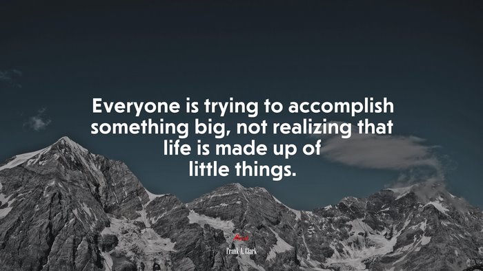 Everyone is trying to accomplish something big, not realizing that life is made up of little things. | Frank A. Clark quote