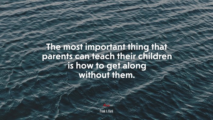 The most important thing that parents can teach their children is how to get along without them. | Frank A. Clark quote