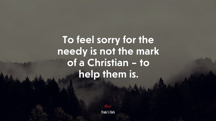 To feel sorry for the needy is not the mark of a Christian – to help them is. | Frank A. Clark quote