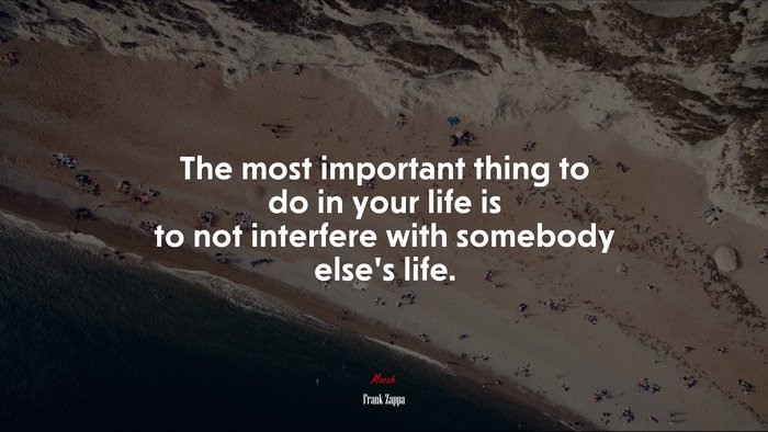 The most important thing to do in your life is to not interfere with somebody else’s life. | Frank Zappa quote