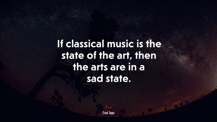 If classical music is the state of the art, then the arts are in a sad state. | Frank Zappa quote