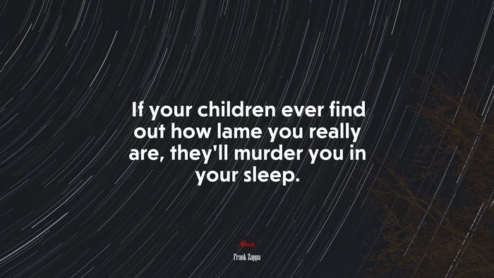 If your children ever find out how lame you really are, they’ll murder you in your sleep. | Frank Zappa quote