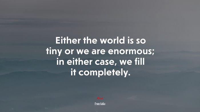 Either the world is so tiny or we are enormous; in either case, we fill it completely. | Franz Kafka quote