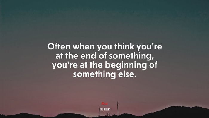 Often when you think you’re at the end of something, you’re at the beginning of something else. | Fred Rogers quote