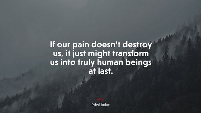 If our pain doesn’t destroy us, it just might transform us into truly human beings at last. | Frederick Buechner quote