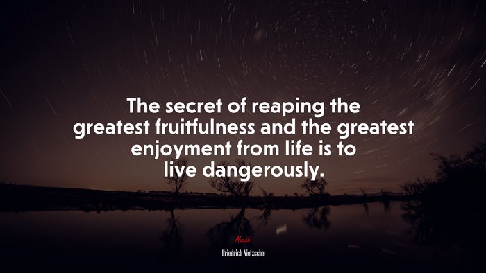 The secret of reaping the greatest fruitfulness and the greatest enjoyment from life is to live dangerously. | Friedrich Nietzsche quote