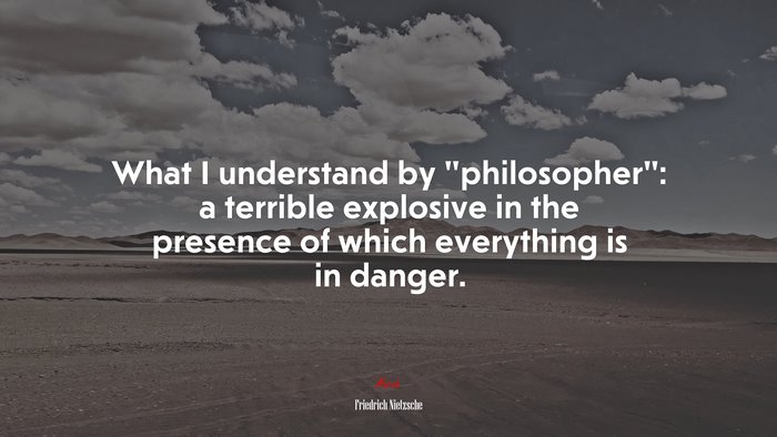 What I understand by “philosopher”: a terrible explosive in the presence of which everything is in danger. | Friedrich Nietzsche quote