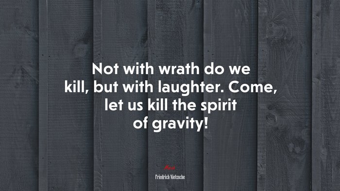 Not with wrath do we kill, but with laughter. Come, let us kill the spirit of gravity! | Friedrich Nietzsche quote