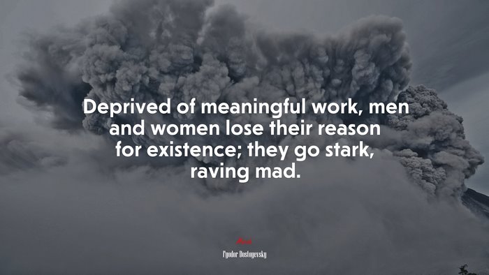 Deprived of meaningful work, men and women lose their reason for existence; they go stark, raving mad. | Fyodor Dostoyevsky quote