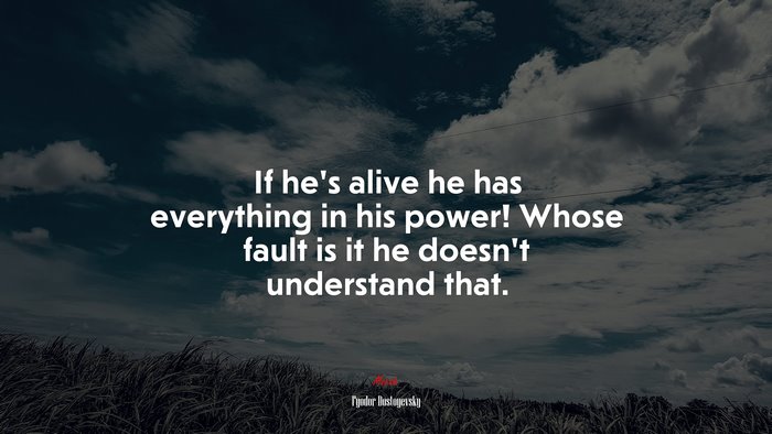 If he’s alive he has everything in his power! Whose fault is it he doesn’t understand that. | Fyodor Dostoyevsky quote