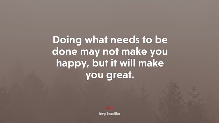 Doing what needs to be done may not make you happy, but it will make you great. | George Bernard Shaw quote