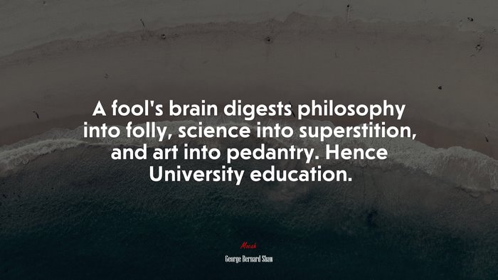 A fool’s brain digests philosophy into folly, science into superstition, and art into pedantry. Hence University education. | George Bernard Shaw quote