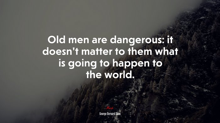Old men are dangerous: it doesn’t matter to them what is going to happen to the world. | George Bernard Shaw quote