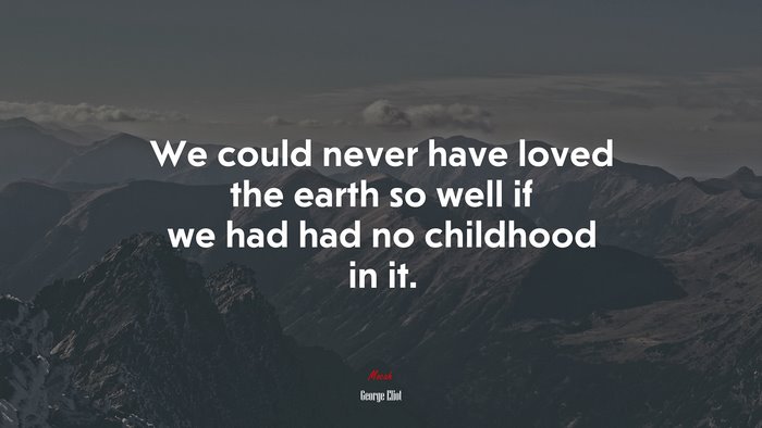 We could never have loved the earth so well if we had had no childhood in it. | George Eliot quote