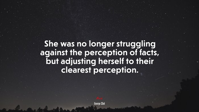 She was no longer struggling against the perception of facts, but adjusting herself to their clearest perception. | George Eliot quote