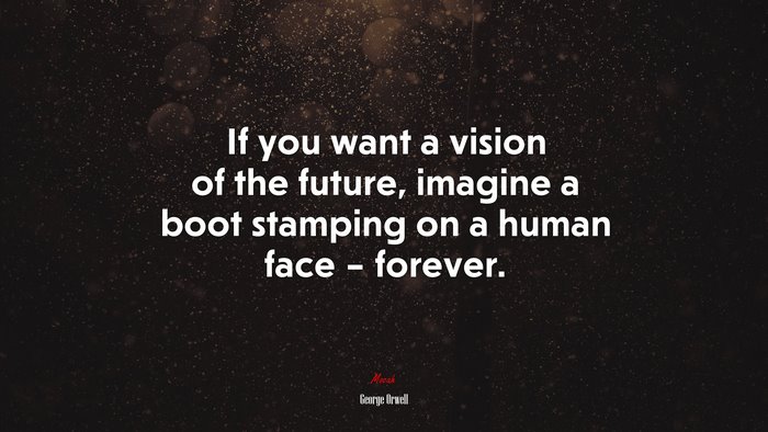 If you want a vision of the future, imagine a boot stamping on a human face – forever. | George Orwell quote