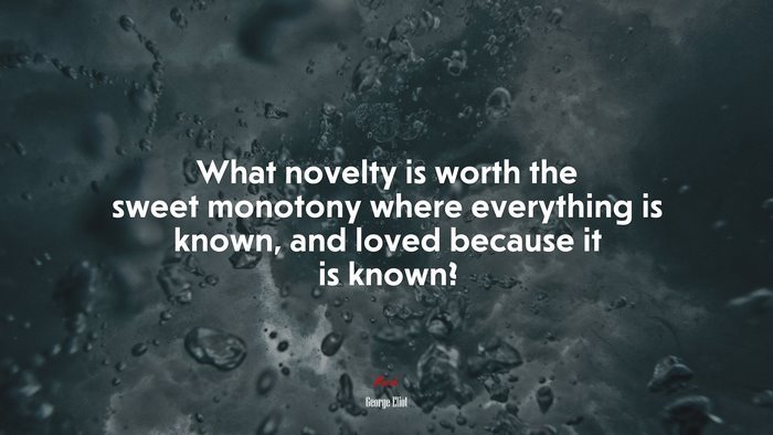 What novelty is worth the sweet monotony where everything is known, and loved because it is known? | George Eliot quote