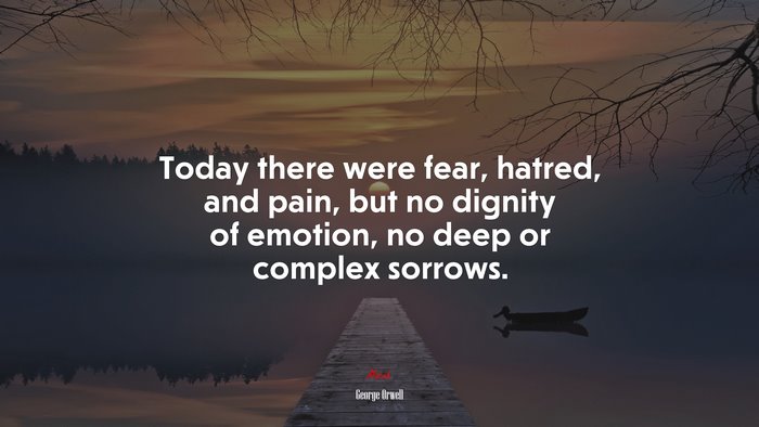 Today there were fear, hatred, and pain, but no dignity of emotion, no deep or complex sorrows. | George Orwell quote