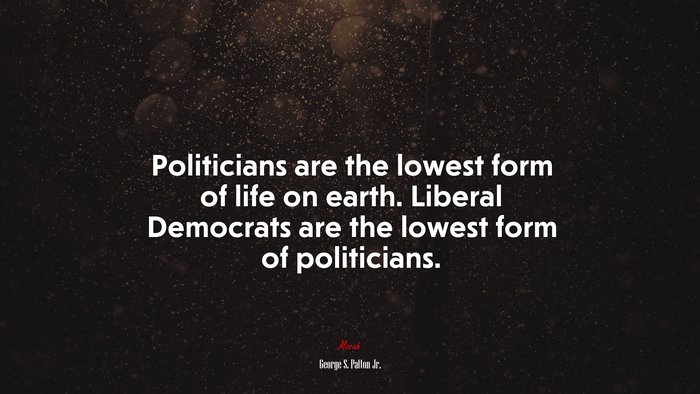Politicians are the lowest form of life on earth. Liberal Democrats are the lowest form of politicians. | George S. Patton Jr. quote