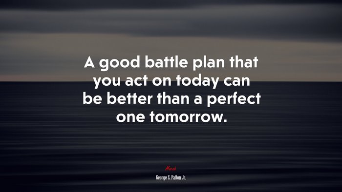 A good battle plan that you act on today can be better than a perfect one tomorrow. | George S. Patton Jr. quote