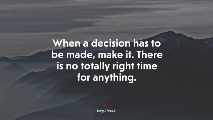 When a decision has to be made, make it. There is no totally right time for anything. | George S. Patton Jr. quote