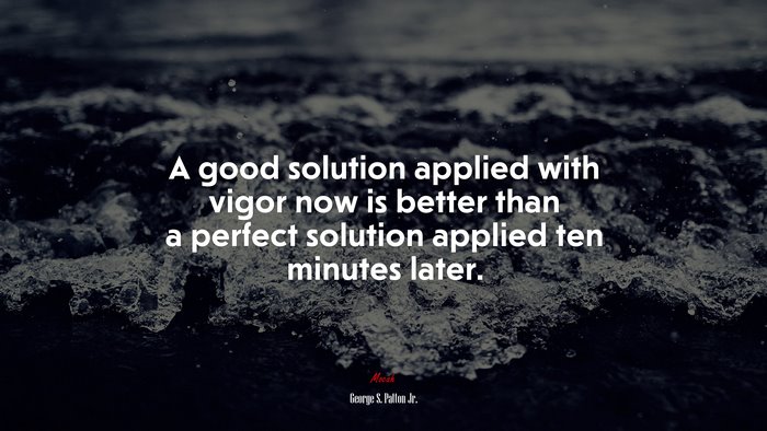 A good solution applied with vigor now is better than a perfect solution applied ten minutes later. | George S. Patton Jr. quote