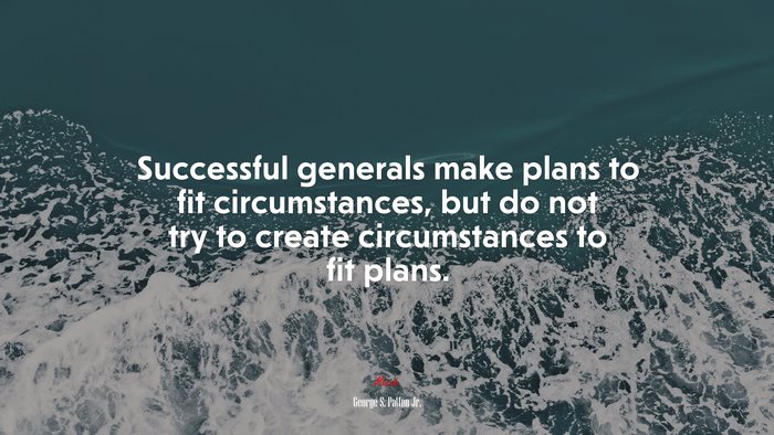 Successful generals make plans to fit circumstances, but do not try to create circumstances to fit plans. | George S. Patton Jr. quote