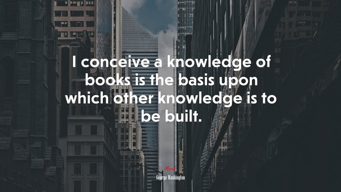 I conceive a knowledge of books is the basis upon which other knowledge is to be built. | George Washington quote