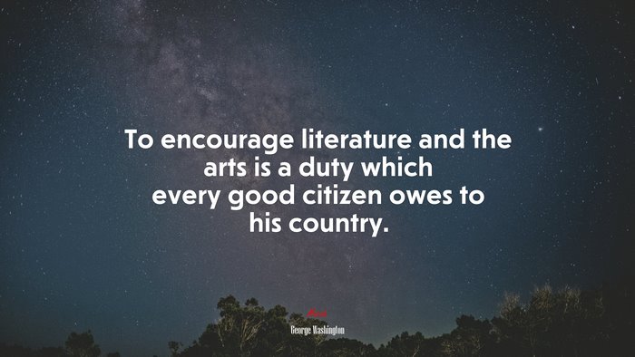 To encourage literature and the arts is a duty which every good citizen owes to his country. | George Washington quote