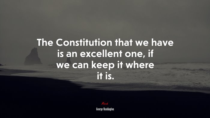 The Constitution that we have is an excellent one, if we can keep it where it is. | George Washington quote