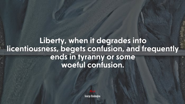 Liberty, when it degrades into licentiousness, begets confusion, and frequently ends in tyranny or some woeful confusion. | George Washington quote