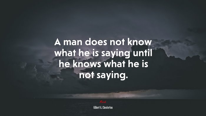 A man does not know what he is saying until he knows what he is not saying. | Gilbert K. Chesterton quote