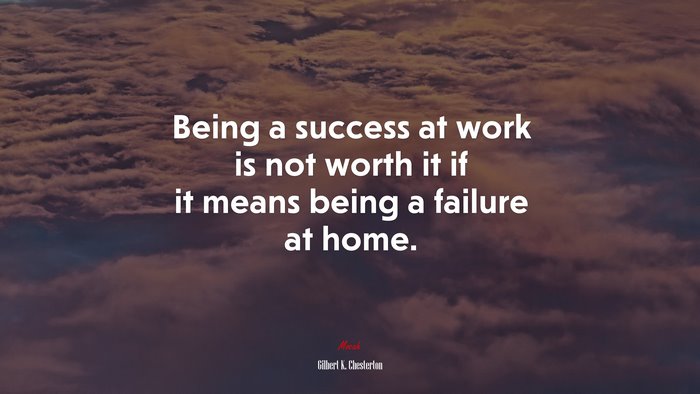 Being a success at work is not worth it if it means being a failure at home. | Gilbert K. Chesterton quote