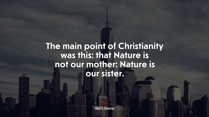 The main point of Christianity was this: that Nature is not our mother: Nature is our sister. | Gilbert K. Chesterton quote