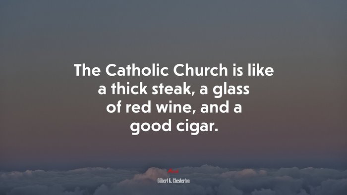 The Catholic Church is like a thick steak, a glass of red wine, and a good cigar. | Gilbert K. Chesterton quote